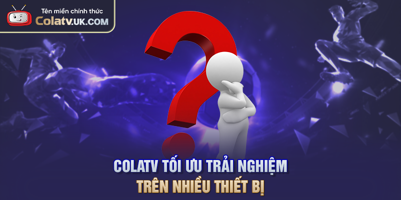 COLATV tối ưu trải nghiệm trên nhiều thiết bị